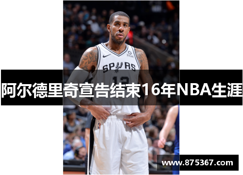 阿尔德里奇宣告结束16年NBA生涯