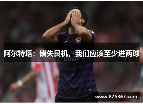 阿尔特塔：错失良机，我们应该至少进两球