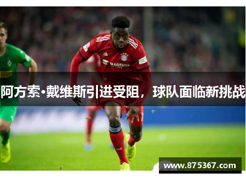 阿方索·戴维斯引进受阻，球队面临新挑战