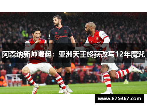 阿森纳新帅崛起：亚洲天王终获改写12年魔咒