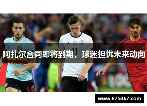 阿扎尔合同即将到期，球迷担忧未来动向