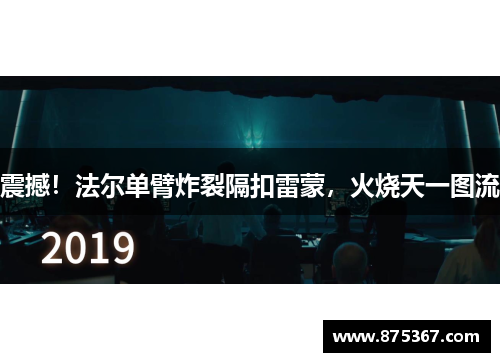 震撼！法尔单臂炸裂隔扣雷蒙，火烧天一图流